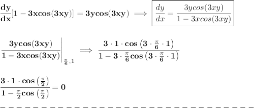 \bf \cfrac{dy}{dx}[1-3xcos(3xy)]=3ycos(3xy)\implies \boxed{\cfrac{dy}{dx}=\cfrac{3ycos(3xy)}{1-3xcos(3xy)}}&#10;\\\\\\&#10;\left. \cfrac{3ycos(3xy)}{1-3xcos(3xy)}  \right|_{\frac{\pi }{6},1}\implies \cfrac{3\cdot 1\cdot cos\left( 3\cdot \frac{\pi }{6}\cdot 1 \right)}{1-3\cdot \frac{\pi }{6}cos\left(3\cdot \frac{\pi }{6}\cdot 1 \right)}\\\\\\ \cfrac{3\cdot 1\cdot cos\left( \frac{\pi }{2} \right)}{1-\frac{\pi }{2}cos\left( \frac{\pi }{2} \right)}=0\\\\&#10;-------------------------------\\\\