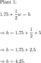 \textup{Plant 1: }\\\\1.75+\dfrac{1}{2}w=h\\\\\\\Rightarrow h=1.75+\dfrac{1}{2}\times 5\\\\\\\Rightarrow h=1.75+2.5\\\\\Rightarrow h=4.25.