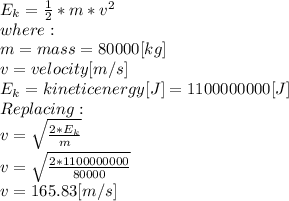 E_{k}=\frac{1}{2}*m*v^{2}\\   where:\\m = mass = 80000[kg]\\v = velocity [m/s]\\E_{k}= kinetic energy [J]=1100000000[J]\\Replacing:\\v=\sqrt{\frac{2*E_{k} }{m} } \\v=\sqrt{\frac{2*1100000000 }{80000} }\\v=165.83[m/s]