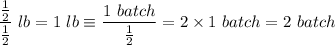 \displaystyle \frac{\frac{1}{2}}{\frac{1}{2}}  \ lb = 1 \ lb \equiv  \frac{1 \ batch}{\frac{1}{2}} = 2 \times 1 \ batch = 2 \ batch
