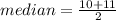 median = \frac{10 + 11}{2}