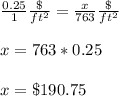 \frac{0.25}{1}\frac{\$}{ft^{2}}=\frac{x}{763}\frac{\$}{ft^{2}}\\ \\x=763*0.25\\ \\x=\$190.75