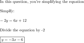 \text{In this question, you're simplifying the equation}\\\\\text{Simplfy:}\\\\-2y=6x+12\\\\\text{Divide the equation by -2}\\\\\boxed{y=-3x-6}