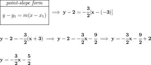 \bf \begin{array}{|c|ll} \cline{1-1} \textit{point-slope form}\\ \cline{1-1} \\ y-y_1=m(x-x_1) \\\\ \cline{1-1} \end{array}\implies y-2=-\cfrac{3}{2}[x-(-3)] \\\\\\ y-2=-\cfrac{3}{2}(x+3)\implies y-2=-\cfrac{3}{2}x-\cfrac{9}{2}\implies y=-\cfrac{3}{2}x-\cfrac{9}{2}+2 \\\\\\ y=-\cfrac{3}{2}x-\cfrac{5}{2}