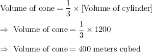 \text{Volume of cone}=\dfrac{1}{3}\times[\text{Volume of cylinder}]\\\\\Rightarrow\ \text{Volume of cone}=\dfrac{1}{3}\times1200\\\\\Rightarrow\ \text{Volume of cone}=400 \text{ meters cubed}