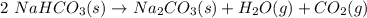 2~NaHCO_3 (s)\rightarrow Na_2CO_3 (s) + H_2O (g) + CO_2 (g)