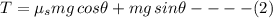 T=\mu_{s}mg\,cos\theta+mg\,sin\theta----(2)