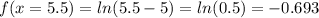 f(x=5.5) = ln(5.5-5) = ln(0.5) =-0.693