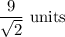 \dfrac{9}{\sqrt2}\text{ units}