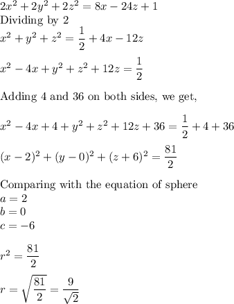 2x^2+2y^2+2z^2=8x-24z+1\\\text{Dividing by 2}\\x^2 + y^2 + z^2 = \dfrac{1}{2} + 4x - 12z\\\\x^2 -4x + y^2 + z^2+12z = \dfrac{1}{2}\\\\\text{Adding 4 and 36 on both sides, we get,}\\\\x^2-4x + 4 +y^2+ z^2+12z + 36 = \dfrac{1}{2} + 4+ 36\\\\(x-2)^2 + (y-0)^2 + (z+6)^2 = \dfrac{81}{2}\\\\\text{Comparing with the equation of sphere}\\a = 2\\b = 0\\c = -6\\\\r^2 = \dfrac{81}{2}\\\\r = \sqrt{\dfrac{81}{2}}= \dfrac{9}{\sqrt2}