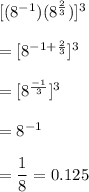 [(8^{-1})(8^{\frac{2}{3}})]^3\\\\=[8^{-1+\frac{2}{3}}]^3\\\\=[8^{\frac{-1}{3}}]^3\\\\=8^{-1}\\\\=\dfrac{1}{8}=0.125