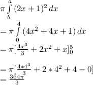 \pi \int\limits^a_b {(2x+1)^2} \, dx \\= \pi \int\limits^4_0 {(4x^2+4x+1)} \, dx \\=\pi [\frac{4x^3}{3} +2x^2+x]^5_0\\\\=\pi[\frac{4*4^3}{3}+2*4^2+4-0]\\=\frac{364\pi}{3}