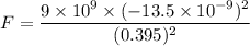 F=\dfrac{9\times10^{9}\times(-13.5\times10^{-9})^2}{(0.395)^2}