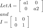 Let A =\left[\begin{array}{ccc}a1&0\\0&a2\\\end{array}\right] \\and\\I=\left[\begin{array}{ccc}1&0\\0&1\\\end{array}\right]