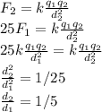 F_{2}=k\frac{q_{1}q_{2}}{d_{2}^{2} }\\25F_{1}=k\frac{q_{1}q_{2}}{d_{2}^{2} }\\25k\frac{q_{1}q_{2}}{d_{1}^{2} }=k\frac{q_{1}q_{2}}{d_{2}^{2} }\\\frac{d_{2}^{2} }{d_{1}^{2} } =1/25\\\frac{d_{2} }{d_{1} } =1/5