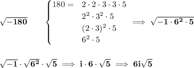 \bf \sqrt{-180}\qquad &#10;\begin{cases}&#10;180=&2\cdot 2\cdot 3\cdot 3\cdot 5\\&#10;&2^2\cdot 3^2\cdot 5\\&#10;&(2\cdot 3)^2\cdot 5\\&#10;&6^2\cdot 5&#10;\end{cases}\implies \sqrt{-1\cdot 6^2\cdot 5}&#10;\\\\\\&#10;\sqrt{-1}\cdot \sqrt{6^2}\cdot \sqrt{5}\implies i\cdot 6\cdot \sqrt{5}\implies 6i\sqrt{5}