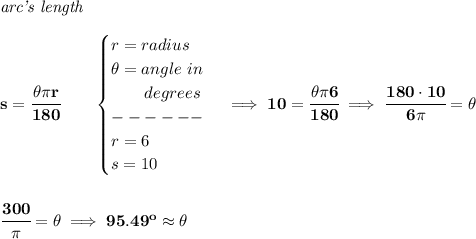 \bf \textit{arc's length}\\\\&#10;s=\cfrac{\theta \pi r}{180}\qquad &#10;\begin{cases}&#10;r=radius\\&#10;\theta =angle\ in\\&#10;\qquad degrees\\&#10;------\\&#10;r=6\\&#10;s=10&#10;\end{cases}\implies 10=\cfrac{\theta \pi 6}{180}\implies \cfrac{180\cdot 10}{6\pi }=\theta &#10;\\\\\\&#10;\cfrac{300}{\pi }=\theta \implies 95.49^o\approx \theta