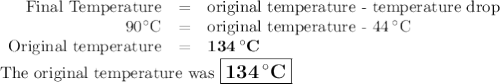 \begin{array}{rcl}\text{Final Temperature} & = & \text{original temperature - temperature drop}\\90 ^{\circ}\text{C} & = & \text{original temperature - 44} \, ^{\circ}\text{C}\\\text{Original temperature}& = & \mathbf{134 \, ^{\circ}}\textbf{C}\\\end{array}\\\text{The original temperature was $\large \boxed{\mathbf{134 \, ^{\circ}}\textbf{C}}$}