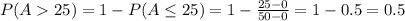 P(A25) = 1-P(A\leq 25)=1-\frac{25-0}{50-0}= 1-0.5 = 0.5