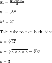 81 = \frac{3h \times 3h \times h}{3}\\\\81 = 3h^3\\\\h^3 = 27\\\\\text{Take cube root on both sides }\\\\h = \sqrt[3]{27} \\\\h = \sqrt[3]{3 \times 3 \times 3} = \sqrt[3]{3^3} \\\\h = 3