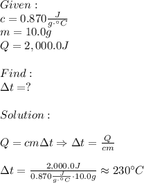 Given:\\c=0.870 \frac{J}{g\cdot^\circ C} \\m=10.0g\\Q=2,000.0J\\\\Find:\\\Delta t=?\\\\Solution:\\\\Q=cm\Delta t\Rightarrow \Delta t = \frac{Q}{cm} \\\\\Delta t= \frac{2,000.0J}{0.870 \frac{J}{g\cdot^\circ C} \cdot10.0g} \approx 230^\circ C
