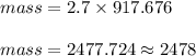 mass = 2.7 \times 917.676\\\\mass = 2477.724 \approx 2478