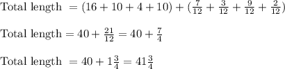 \text{Total length } = (16+10+4+10) +(\frac{7}{12} + \frac{3}{12}+\frac{9}{12}+\frac{2}{12})\\\\\text{Total length} = 40 + \frac{21}{12} = 40+\frac{7}{4}\\\\\text{Total length } = 40 + 1\frac{3}{4} = 41\frac{3}{4}