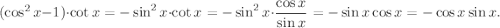 (\cos^2 x-1)\cdot \cot x=-\sin^2 x\cdot \cot x=-\sin^2 x\cdot \dfrac{\cos x}{\sin x}=-\sin x\cos x=-\cos x\sin x.