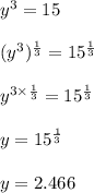 y^3=15\\\\(y^3)^{\frac{1}{3}}=15^{\frac{1}{3}}\\\\y^{3\times \frac{1}{3}}=15^{\frac{1}{3}}\\\\y=15^{\frac{1}{3}}\\\\y=2.466