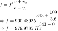 f=f'\dfrac{v+v_a}{v-v_w}\\\Rightarrow f=900.48925\dfrac{343+\dfrac{109}{3.6}}{343-0}\\\Rightarrow f=979.9785\ Hz