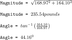 \texttt{Magnitude = }\sqrt{168.97^2+164.10^2}\\\\\texttt{Magnitude = }235.54pounds\\\\\texttt{Angle = }tan^{-1}\left ( \frac{164.10}{168.97}\right )\\\\\texttt{Angle = }44.16^0