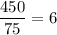 \dfrac{450}{75}=6