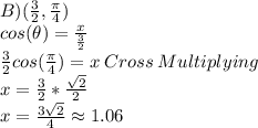 B) (\frac{3}{2},\frac{\pi}{4})\\cos(\theta)=\frac{x}{\frac{3}{2}}\\\frac{3}{2}cos(\frac{\pi}{4})=x\:Cross\: Multiplying\\x=\frac{3}{2}*\frac{\sqrt{2}}{2}\\x =\frac{3\sqrt{2}}{4} \approx 1.06