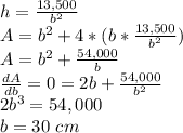 h=\frac{13,500}{b^2}\\A=b^2+4*(b*\frac{13,500}{b^2})\\A=b^2+\frac{54,000}{b}\\\frac{dA}{db}=0=2b+\frac{54,000}{b^2}\\2b^3=54,000\\b=30\ cm