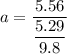 a =\dfrac{5.56}{\dfrac{5.29}{9.8}}