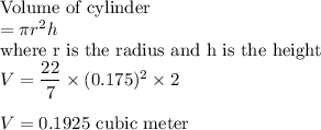 \text{Volume of cylinder}\\= \pi r^2h\\\text{where r is the radius and h is the height}\\V = \dfrac{22}{7}\times (0.175)^2\times 2\\\\V = 0.1925\text{ cubic meter}