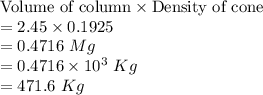 \text{Volume of column}\times \text{Density of cone}\\= 2.45\times 0.1925\\=0.4716~ Mg\\=0.4716\times 10^3~Kg\\= 471.6~Kg