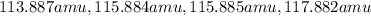 113.887 amu ,115.884 amu ,115.885 amu ,117.882 amu