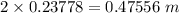 2\times 0.23778=0.47556\ m