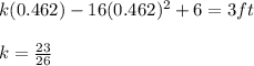 k (0.462) -16 (0.462)^2 +6=3 ft\\\\k = \frac{23}{26}