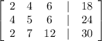 \left[\begin{array}{ccccc}2&4&6&|&18\\4&5&6&|&24\\2&7&12&|&30\end{array}\right]