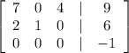 \left[\begin{array}{ccccc}7&0&4&|&9\\2&1&0&|&6\\0&0&0&|&-1\end{array}\right]