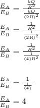 \frac{E_{A}}{E_{B}}=\frac{\frac{kQ}{R^{2}}}{\frac{kQ}{(2R)^{2}}}\\\\\frac{E_{A}}{E_{B}}=\frac{\frac{1}{R^{2}}}{\frac{1}{(2R)^{2}}}\\\\\frac{E_{A}}{E_{B}}=\frac{\frac{1}{R^{2}}}{\frac{1}{(4)R^{2}}}\\\\\\\frac{E_{A}}{E_{B}}=\frac{1}{\frac{1}{(4)}}\\\\\frac{E_{A}}{E_{B}}=4