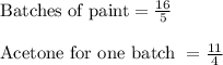 \text{Batches of paint} = \frac{16}{5}\\\\\text{Acetone for one batch } = \frac{11}{4}