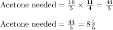 \text{Acetone needed} = \frac{16}{5} \times \frac{11}{4} = \frac{44}{5}\\\\\text{Acetone needed} = \frac{44}{5} = 8\frac{4}{5}