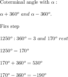 \text{Coterminal angle with}\ \alpha:\\\\\alpha+360^o\ and\ \alpha-360^o.\\\\\text{Firs\ step}\\\\1250^o:360^o=3\ and\ 170^o\ rest\\\\1250^o=170^o\\\\170^o+360^o=530^o\\\\170^o-360^o=-190^o