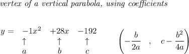 \bf \textit{ vertex of a vertical parabola, using coefficients}\\\\&#10;&#10;\begin{array}{llccll}&#10;y = &{{ -1}}x^2&{{ +28}}x&{{ -192}}\\&#10;&\uparrow &\uparrow &\uparrow \\&#10;&a&b&c&#10;\end{array}\qquad &#10;\left(-\cfrac{{{ b}}}{2{{ a}}}\quad ,\quad  {{ c}}-\cfrac{{{ b}}^2}{4{{ a}}}\right)