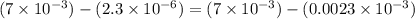 (7 \times 10^{-3}) - (2.3 \times 10^{-6}) = (7 \times 10^{-3}) - (0.0023 \times 10^{-3})