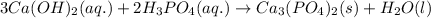 3Ca(OH)_{2}(aq.)+2H_{3}PO_{4}(aq.)\rightarrow Ca_{3}(PO_{4})_{2}(s)+H_{2}O(l)