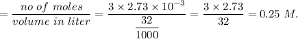 =\dfrac{no\ of \ moles}{volume\  in\ liter}=\dfrac{3\times 2.73\times 10^{-3}}{\dfrac{32}{1000}}=\dfrac{3\times 2.73}{32}=0.25\ M.
